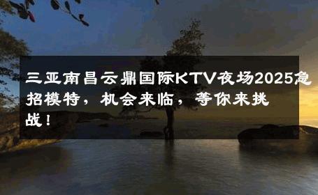 三亚南昌云鼎国际KTV夜场2025急招模特，机会来临，等你来挑战！