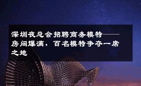 深圳夜总会招聘商务模特——房间爆满，百名模特争夺一席之地