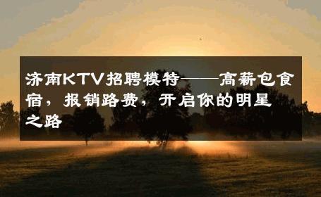 济南KTV招聘模特——高薪包食宿，报销路费，开启你的明星之路