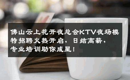 佛山云上花开夜总会KTV夜场模特招聘火热开启，日结高薪，专业培训助你成星！