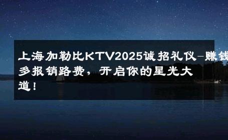 上海加勒比KTV2025诚招礼仪-赚钱多报销路费，开启你的星光大道！