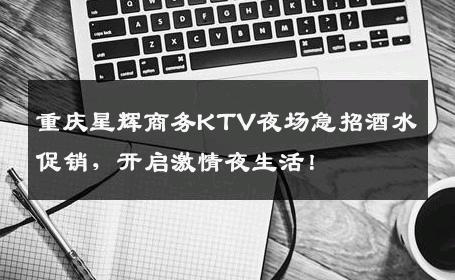 重庆星辉商务KTV夜场急招酒水促销，开启激情夜生活！