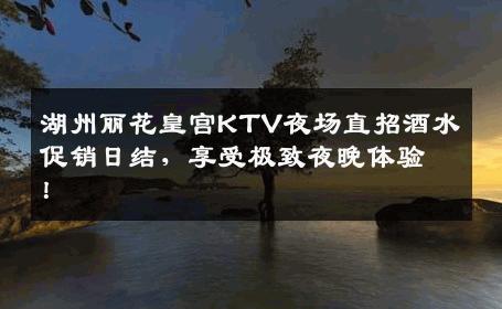湖州丽花皇宫KTV夜场直招酒水促销日结，享受极致夜晚体验！