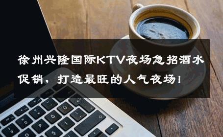 徐州兴隆国际KTV夜场急招酒水促销，打造最旺的人气夜场！