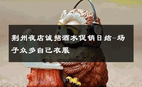 荆州夜店诚招酒水促销日结-场子众多自己衣服