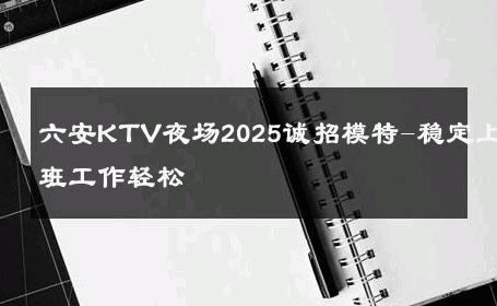 六安KTV夜场2025诚招模特-稳定上班工作轻松