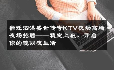 宿迁泗洪盛世传奇KTV夜场高端夜场招聘——稳定上班，开启你的瑰丽夜生活