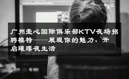 广州壹心国际俱乐部KTV夜场招聘模特——展现你的魅力，开启璀璨夜生活