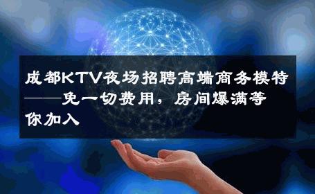 成都KTV夜场招聘高端商务模特——免一切费用，房间爆满等你加入