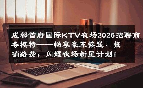 成都首府国际KTV夜场2025招聘商务模特——畅享豪车接送，报销路费，闪耀夜场新星计划！