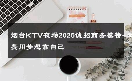 烟台KTV夜场2025诚招商务模特-无费用梦想靠自己