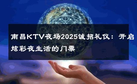 南昌KTV夜场2025诚招礼仪：开启炫彩夜生活的门票