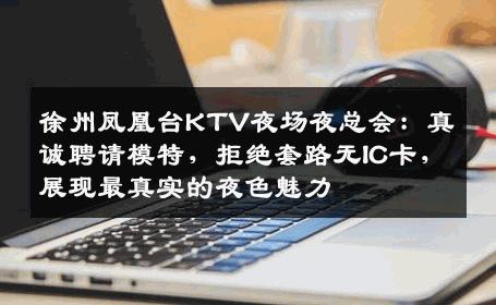 徐州凤凰台KTV夜场夜总会：真诚聘请模特，拒绝套路无IC卡，展现最真实的夜色魅力