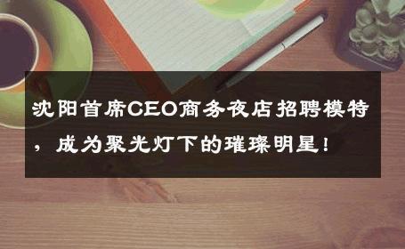 沈阳首席CEO商务夜店招聘模特，成为聚光灯下的璀璨明星！