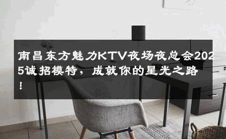 南昌东方魅力KTV夜场夜总会2025诚招模特，成就你的星光之路！