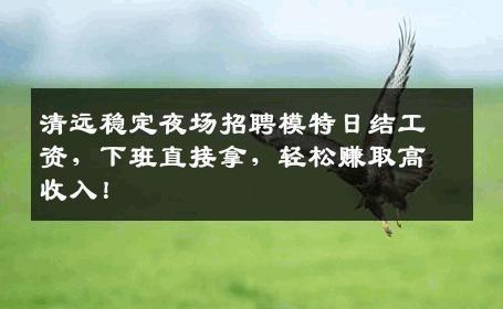 清远稳定夜场招聘模特日结工资，下班直接拿，轻松赚取高收入！