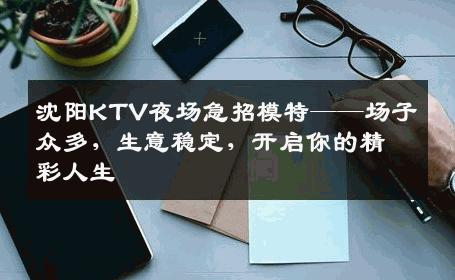沈阳KTV夜场急招模特——场子众多，生意稳定，开启你的精彩人生