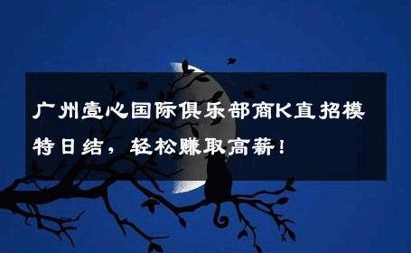 广州壹心国际俱乐部商K直招模特日结，轻松赚取高薪！
