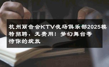 杭州丽音会KTV夜场俱乐部2025模特招聘，无费用！梦幻舞台等待你的绽放