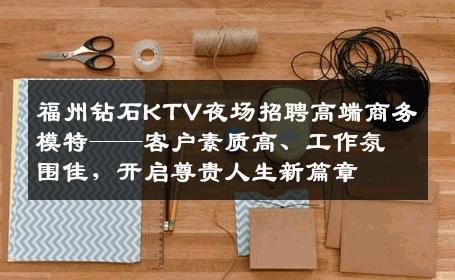 福州钻石KTV夜场招聘高端商务模特——客户素质高、工作氛围佳，开启尊贵人生新篇章