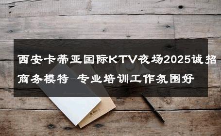 西安卡蒂亚国际KTV夜场2025诚招商务模特-专业培训工作氛围好