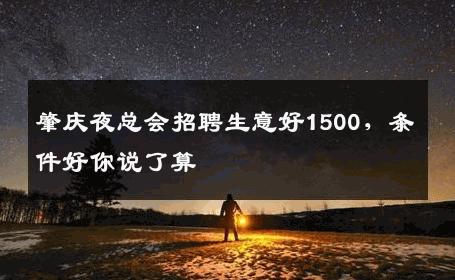 肇庆夜总会招聘生意好1500，条件好你说了算
