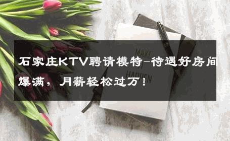 石家庄KTV聘请模特-待遇好房间爆满，月薪轻松过万！
