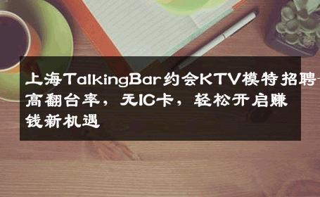 上海TalkingBar约会KTV模特招聘—高翻台率，无IC卡，轻松开启赚钱新机遇