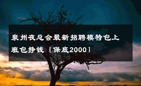 泉州夜总会最新招聘模特包上班包挣钱［保底2000］