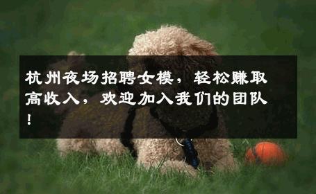 杭州夜场招聘女模，轻松赚取高收入，欢迎加入我们的团队！