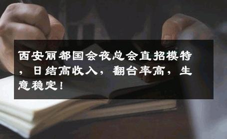 西安丽都国会夜总会直招模特，日结高收入，翻台率高，生意稳定！