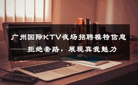 广州国际KTV夜场招聘模特信息——拒绝套路，展现真我魅力