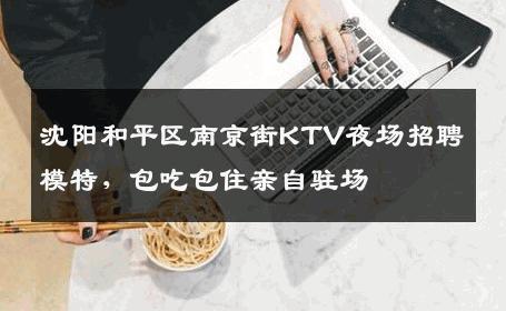 沈阳和平区南京街KTV夜场招聘模特，包吃包住亲自驻场