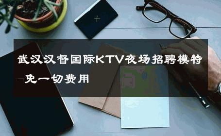 武汉汉督国际KTV夜场招聘模特-免一切费用