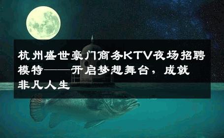 杭州盛世豪门商务KTV夜场招聘模特——开启梦想舞台，成就非凡人生