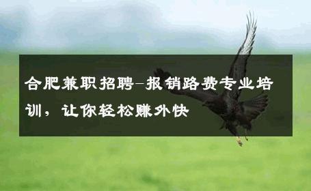 合肥兼职招聘-报销路费专业培训，让你轻松赚外快