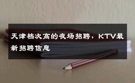 天津档次高的夜场招聘，KTV最新招聘信息