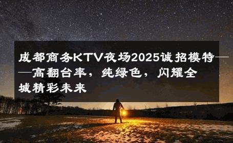 成都商务KTV夜场2025诚招模特——高翻台率，纯绿色，闪耀全城精彩未来