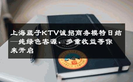 上海葳子KTV诚招商务模特日结—纯绿色客源，多重收益等你来开启