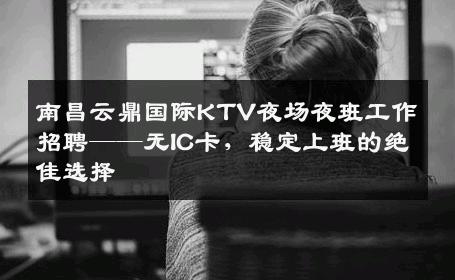 南昌云鼎国际KTV夜场夜班工作招聘——无IC卡，稳定上班的绝佳选择