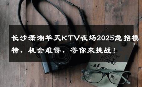 长沙潇湘华天KTV夜场2025急招模特，机会难得，等你来挑战！