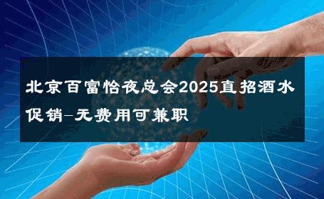 北京百富怡夜总会2025直招酒水促销-无费用可兼职