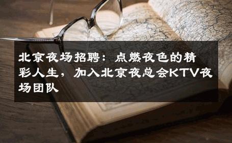 北京夜场招聘：点燃夜色的精彩人生，加入北京夜总会KTV夜场团队