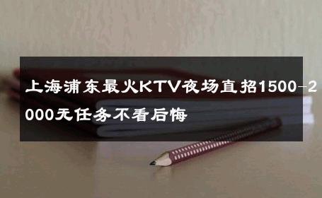 上海浦东最火KTV夜场直招1500-2000无任务不看后悔