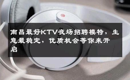 南昌最好KTV夜场招聘模特，生意最稳定，优质机会等你来开启