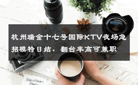 杭州瑞金十七号国际KTV夜场急招模特日结，翻台率高可兼职