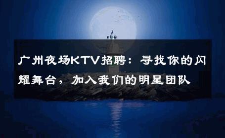 广州夜场KTV招聘：寻找你的闪耀舞台，加入我们的明星团队
