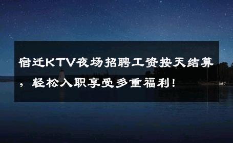 宿迁KTV夜场招聘工资按天结算，轻松入职享受多重福利！