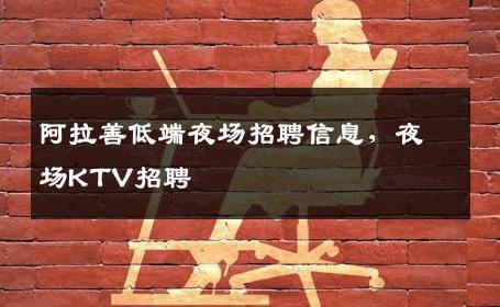 阿拉善低端夜场招聘信息，夜场KTV招聘