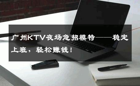 广州KTV夜场急招模特——稳定上班，轻松赚钱！